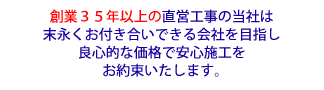 創業３５年以上の直営工事の当社は末永くお付き合いできる会社を目指し良心的な価格で安心施工をお約束いたします。